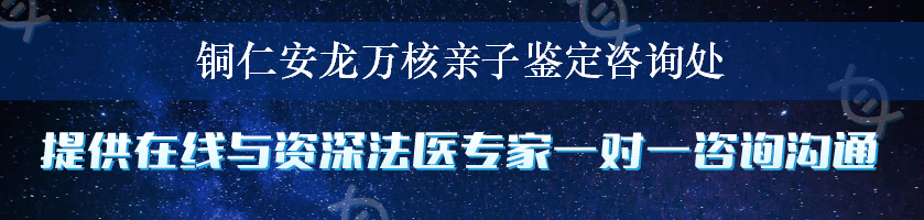 铜仁安龙万核亲子鉴定咨询处